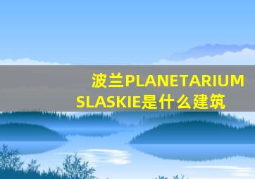 波兰PLANETARIUM SLASKIE是什么建筑